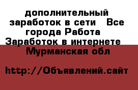 дополнительный заработок в сети - Все города Работа » Заработок в интернете   . Мурманская обл.